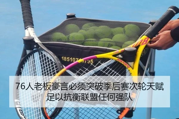 76人老板豪言必须突破季后赛次轮天赋足以抗衡联盟任何强队