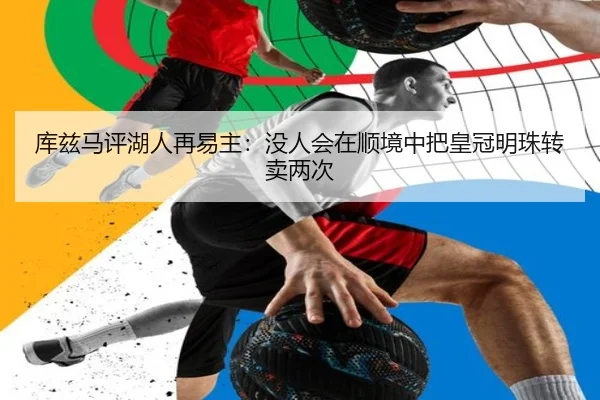 库兹马评湖人再易主：没人会在顺境中把皇冠明珠转卖两次