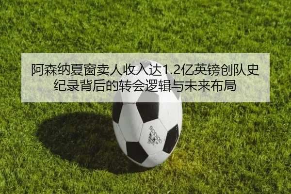 阿森纳夏窗卖人收入达1.2亿英镑创队史纪录背后的转会逻辑与未来布局